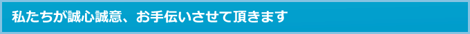 私たちが誠心誠意、お手伝いさせて頂きます