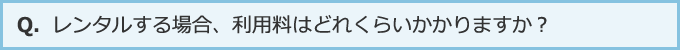 レンタルする場合、利用料はどれぐらいかかりますか？