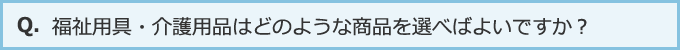 福祉用具・介護用品はどのような商品を選べばよいですか？